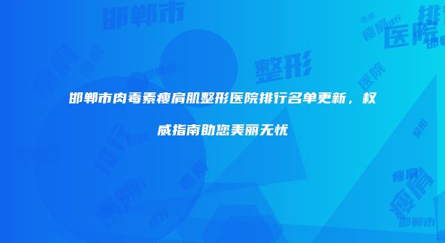 邯郸市肉毒素瘦肩肌整形医院排行名单更新，权威指南助您美丽无忧