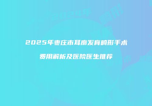 2025年枣庄市耳廓发育畸形手术费用解析及医院医生推荐