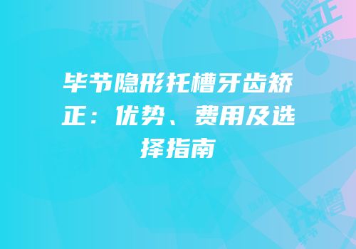 毕节隐形托槽牙齿矫正：优势、费用及选择指南