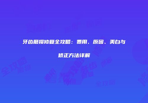 牙齿磨损修复全攻略：费用、原因、美白与矫正方法详解