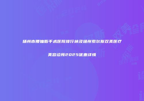 扬州市腰抽脂手术医院排行榜及扬州索尔斯双美医疗美容诊所2025优惠详情