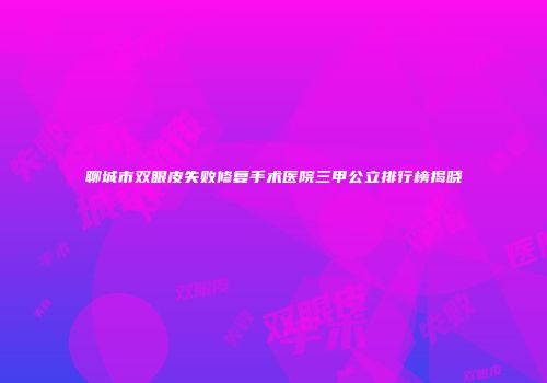 聊城市双眼皮失败修复手术医院三甲公立排行榜揭晓