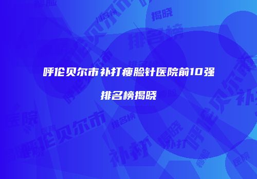 呼伦贝尔市补打瘦脸针医院前10强排名榜揭晓