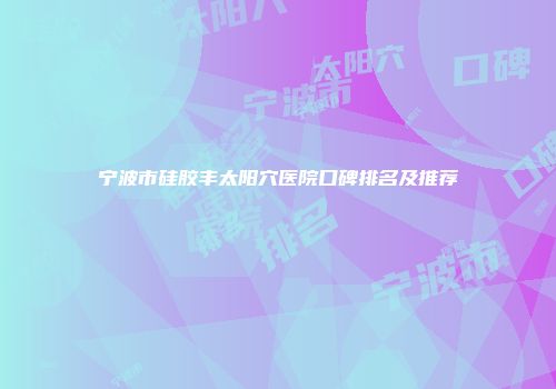 宁波市硅胶丰太阳穴医院口碑排名及推荐