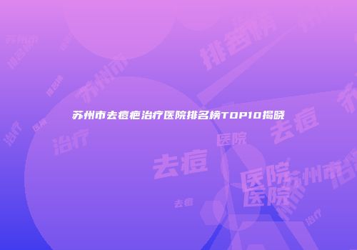 苏州市去痘疤治疗医院排名榜TOP10揭晓