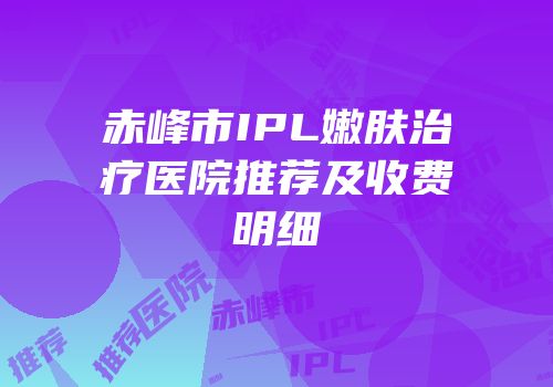 赤峰市IPL嫩肤治疗医院推荐及收费明细