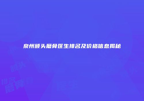 泉州额头磨骨医生排名及价格信息揭秘