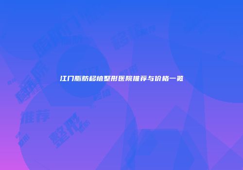 江门脂肪移植整形医院推荐与价格一览