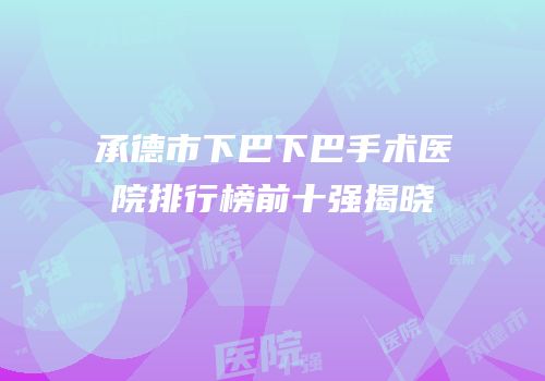 承德市下巴下巴手术医院排行榜前十强揭晓