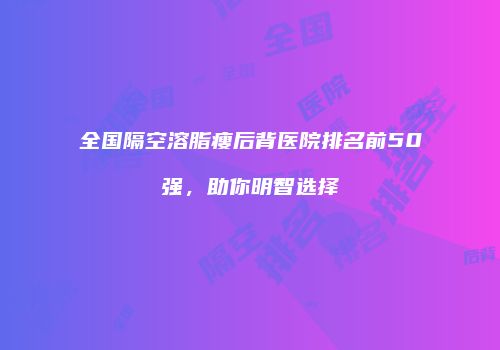 全国隔空溶脂瘦后背医院排名前50强，助你明智选择