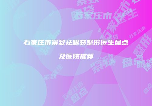 石家庄市紧致祛眼袋整形医生盘点及医院推荐