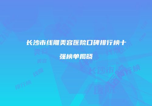 长沙市线雕美容医院口碑排行榜十强榜单揭晓