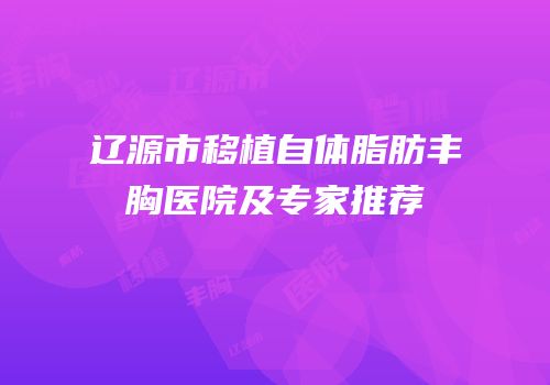 辽源市移植自体脂肪丰胸医院及专家推荐