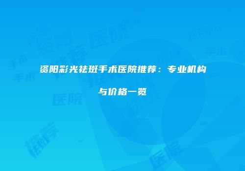 资阳彩光祛斑手术医院推荐：专业机构与价格一览