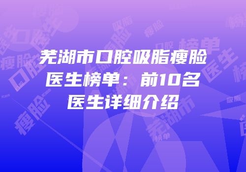 芜湖市口腔吸脂瘦脸医生榜单：前10名医生详细介绍