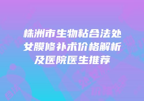株洲市生物粘合法处女膜修补术价格解析及医院医生推荐