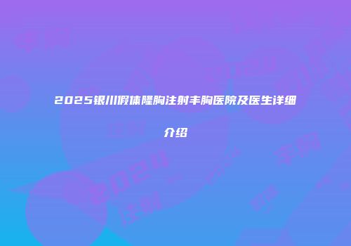 2025银川假体隆胸注射丰胸医院及医生详细介绍
