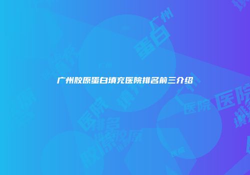 广州胶原蛋白填充医院排名前三介绍