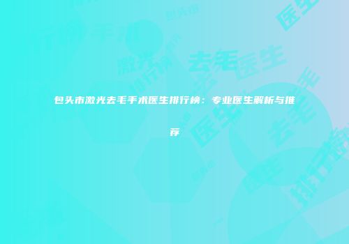 包头市激光去毛手术医生排行榜：专业医生解析与推荐