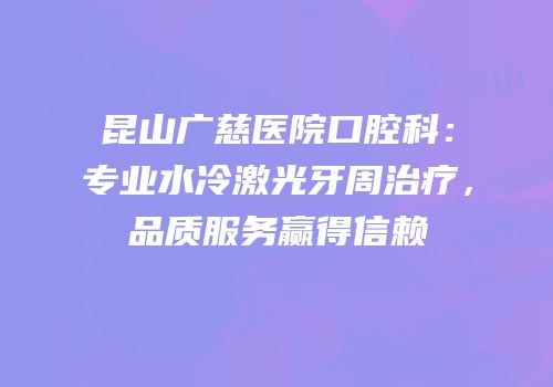 昆山广慈医院口腔科：专业水冷激光牙周治疗，品质服务赢得信赖