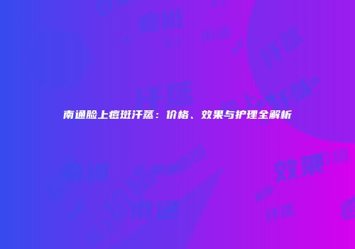 南通脸上痘斑汗蒸：价格、效果与护理全解析
