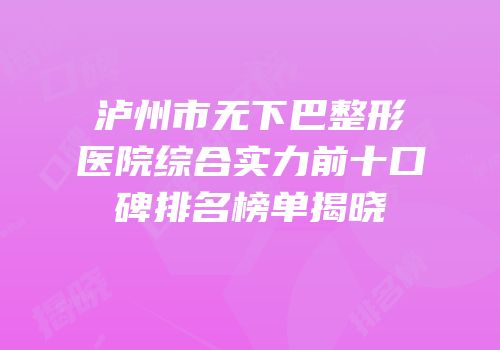 泸州市无下巴整形医院综合实力前十口碑排名榜单揭晓