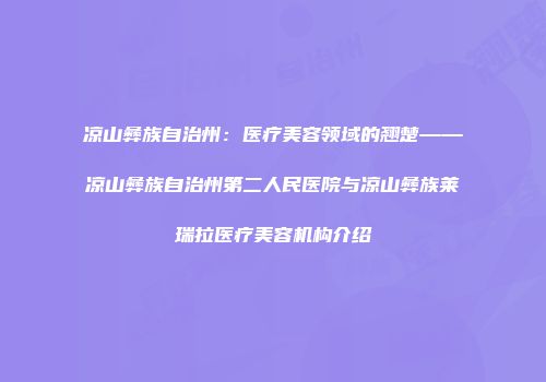 凉山彝族自治州：医疗美容领域的翘楚——凉山彝族自治州第二人民医院与凉山彝族莱瑞拉医疗美容机构介绍