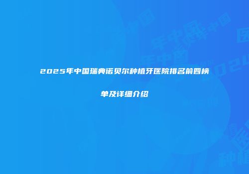 2025年中国瑞典诺贝尔种植牙医院排名前四榜单及详细介绍