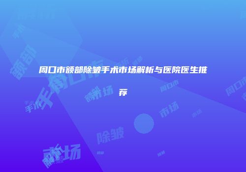 周口市额部除皱手术市场解析与医院医生推荐