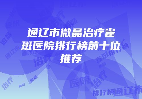 通辽市微晶治疗雀斑医院排行榜前十位推荐
