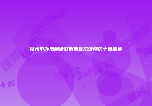 朔州市肿泡眼做双眼皮医院强榜前十名推荐