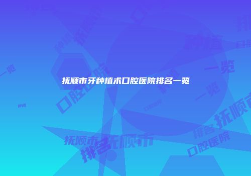 抚顺市牙种植术口腔医院排名一览