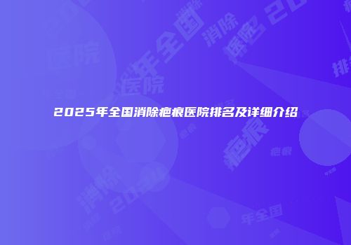 2025年全国消除疤痕医院排名及详细介绍