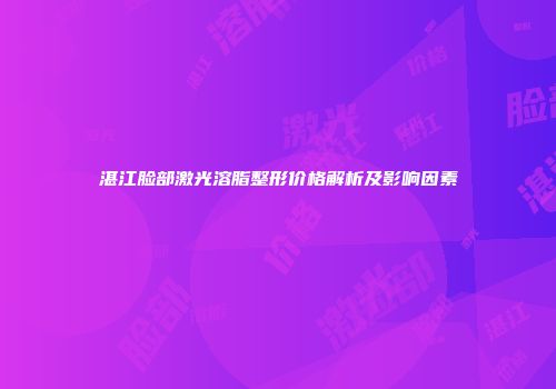 湛江脸部激光溶脂整形价格解析及影响因素