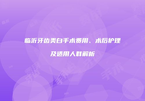 临沂牙齿美白手术费用、术后护理及适用人群解析