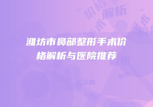 潍坊市鼻部整形手术价格解析与医院推荐