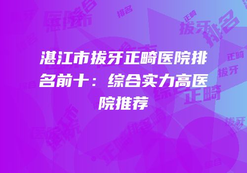湛江市拔牙正畸医院排名前十：综合实力高医院推荐