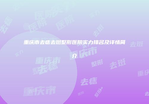 重庆市去痣去斑整形医院实力排名及详情简介