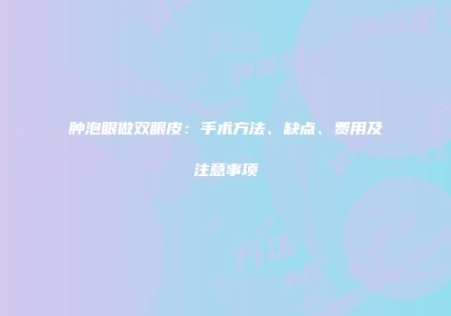 肿泡眼做双眼皮：手术方法、缺点、费用及注意事项