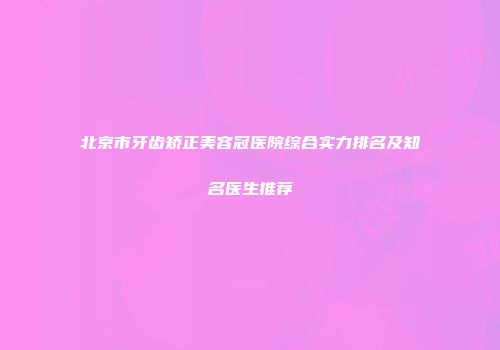北京市牙齿矫正美容冠医院综合实力排名及知名医生推荐