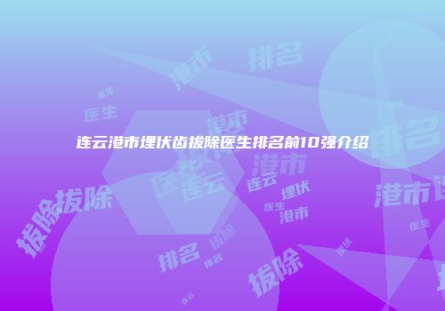 连云港市埋伏齿拔除医生排名前10强介绍