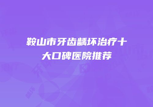 鞍山市牙齿龋坏治疗十大口碑医院推荐