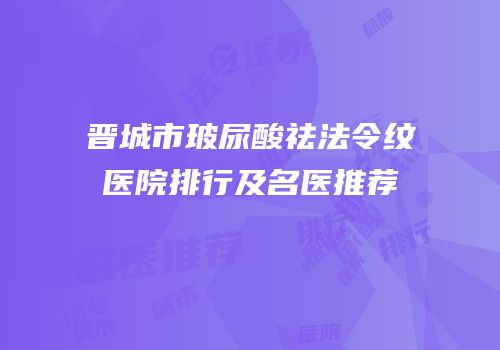晋城市玻尿酸祛法令纹医院排行及名医推荐