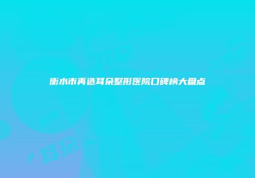 衡水市再造耳朵整形医院口碑榜大盘点
