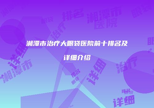 湘潭市治疗大眼袋医院前十排名及详细介绍