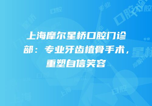 上海摩尔星桥口腔门诊部：专业牙齿植骨手术，重塑自信笑容