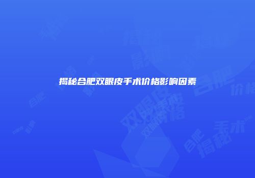 揭秘合肥双眼皮手术价格影响因素