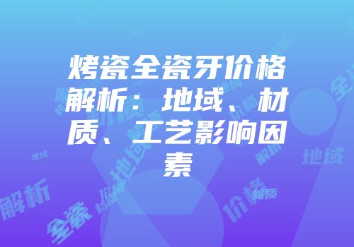 烤瓷全瓷牙价格解析：地域、材质、工艺影响因素