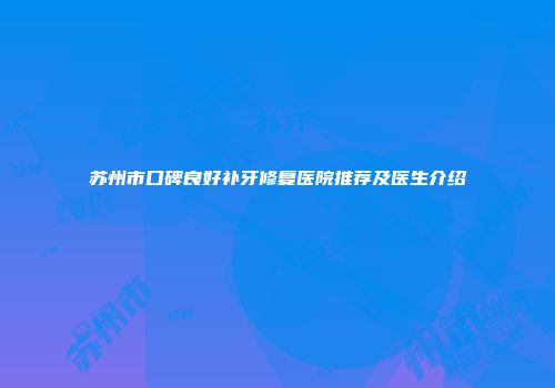苏州市口碑良好补牙修复医院推荐及医生介绍