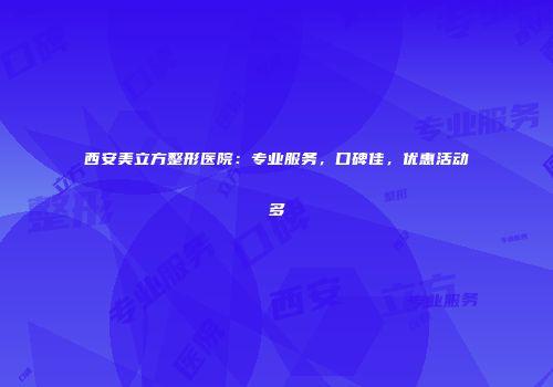 西安美立方整形医院：专业服务，口碑佳，优惠活动多